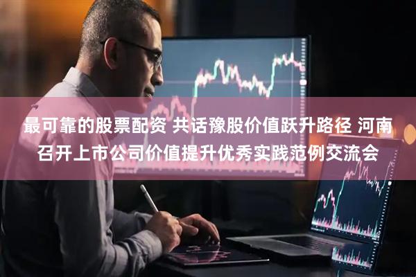 最可靠的股票配资 共话豫股价值跃升路径 河南召开上市公司价值提升优秀实践范例交流会