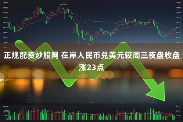 正规配资炒股网 在岸人民币兑美元较周三夜盘收盘涨23点