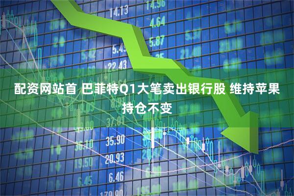 配资网站首 巴菲特Q1大笔卖出银行股 维持苹果持仓不变