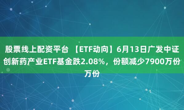 股票线上配资平台 【ETF动向】6月13日广发中证创新药产业ETF基金跌2.08%，份额减少7900万份