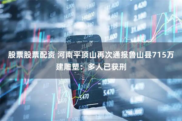 股票股票配资 河南平顶山再次通报鲁山县715万建雕塑：多人已获刑