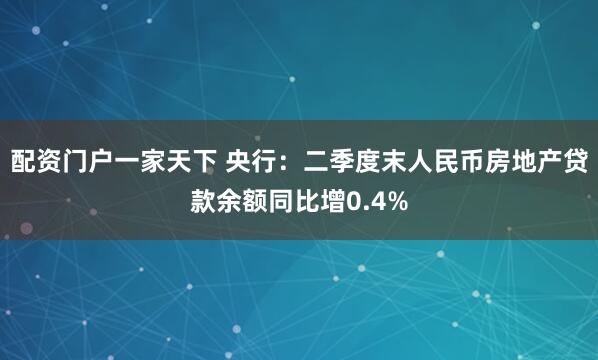 配资门户一家天下 央行：二季度末人民币房地产贷款余额同比增0.4%