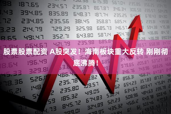 股票股票配资 A股突发！海南板块重大反转 刚刚彻底沸腾！