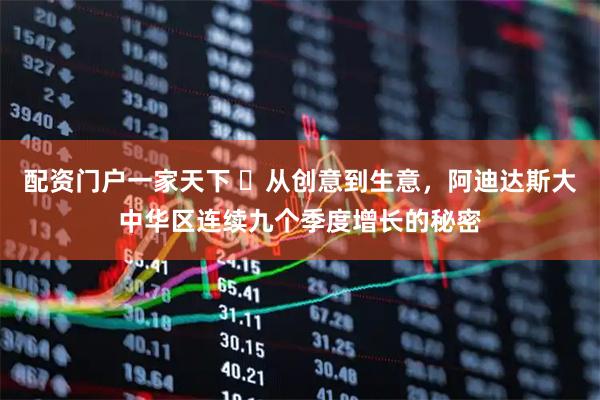 配资门户一家天下 ​从创意到生意，阿迪达斯大中华区连续九个季度增长的秘密