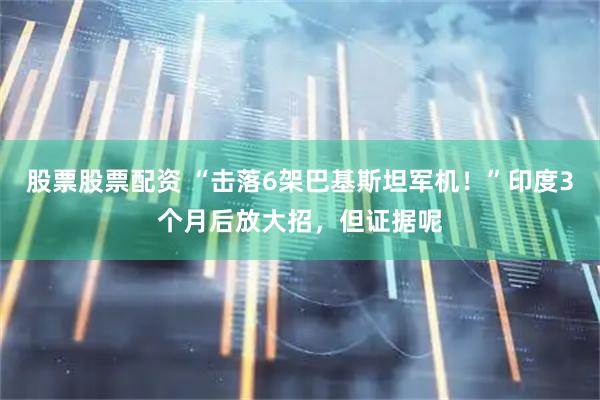 股票股票配资 “击落6架巴基斯坦军机！”印度3个月后放大招，但证据呢