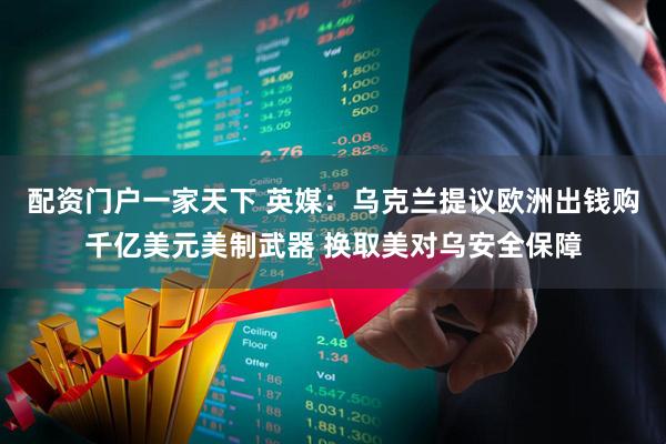 配资门户一家天下 英媒：乌克兰提议欧洲出钱购千亿美元美制武器 换取美对乌安全保障