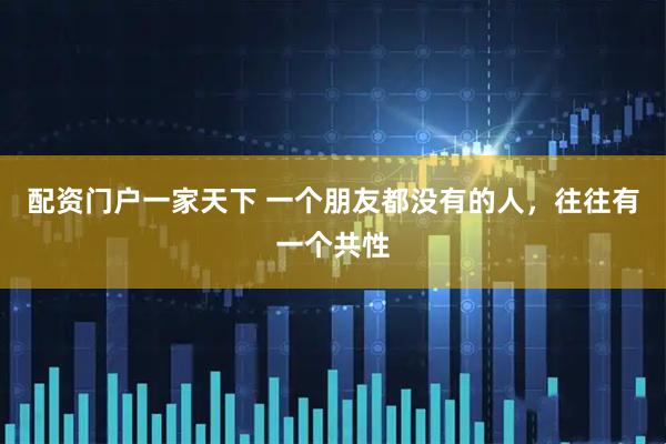 配资门户一家天下 一个朋友都没有的人，往往有一个共性