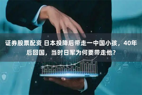 证券股票配资 日本投降后带走一中国小孩，40年后回国，当时日军为何要带走他？