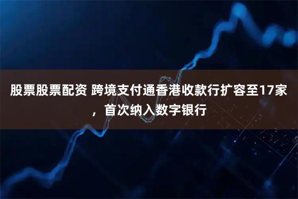 股票股票配资 跨境支付通香港收款行扩容至17家，首次纳入数字银行