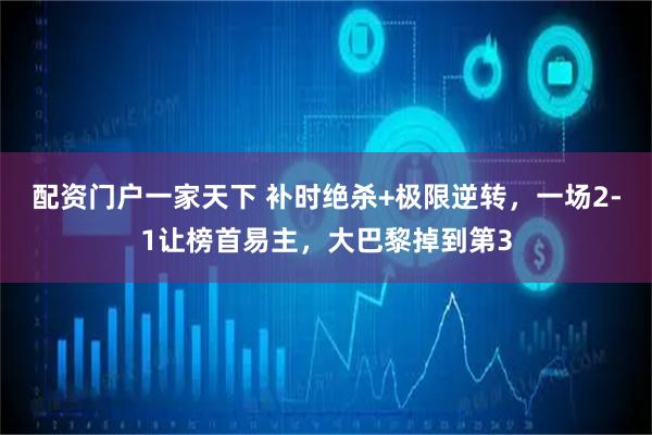 配资门户一家天下 补时绝杀+极限逆转，一场2-1让榜首易主，大巴黎掉到第3