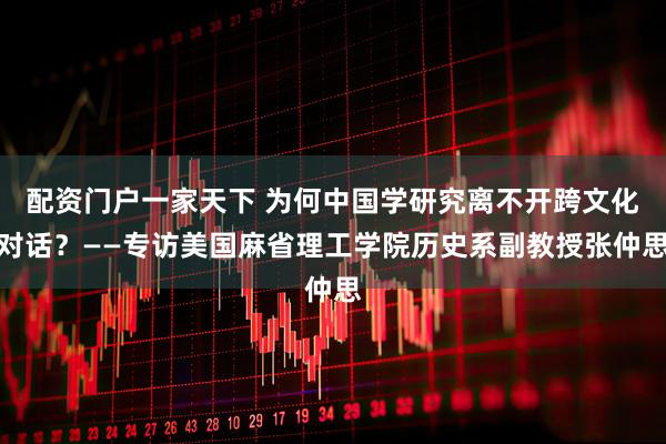 配资门户一家天下 为何中国学研究离不开跨文化对话？——专访美国麻省理工学院历史系副教授张仲思