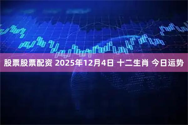 股票股票配资 2025年12月4日 十二生肖 今日运势