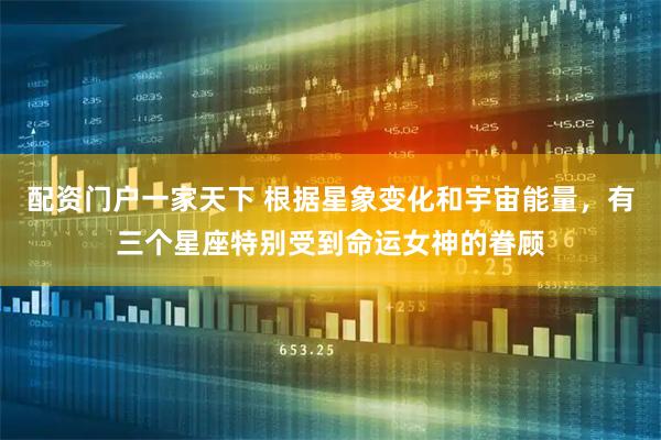 配资门户一家天下 根据星象变化和宇宙能量，有三个星座特别受到命运女神的眷顾