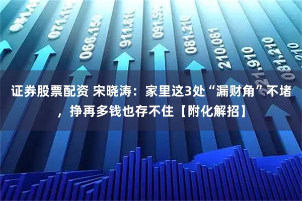 证券股票配资 宋晓涛：家里这3处“漏财角”不堵，挣再多钱也存不住【附化解招】