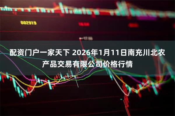 配资门户一家天下 2026年1月11日南充川北农产品交易有限公司价格行情