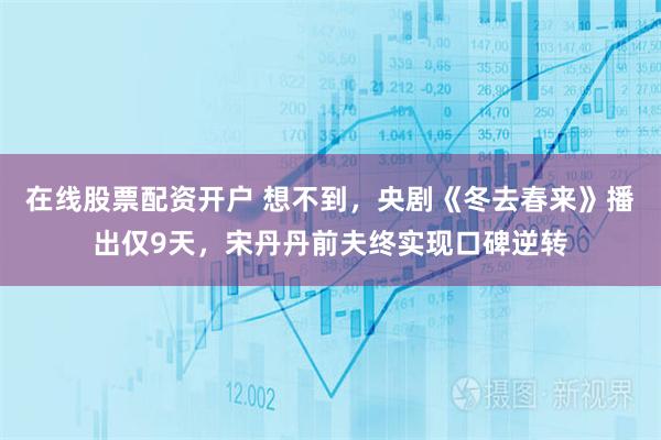 在线股票配资开户 想不到,央剧《冬去春来》播出仅9天,宋丹丹前夫终实现口碑逆转