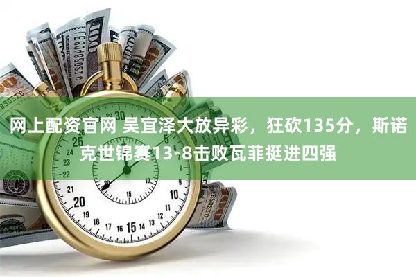 网上配资官网 吴宜泽大放异彩，狂砍135分，斯诺克世锦赛13-8击败瓦菲挺进四强