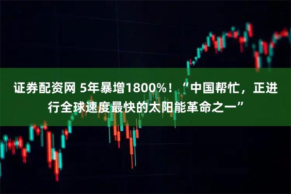 证券配资网 5年暴增1800%！“中国帮忙，正进行全球速度最快的太阳能革命之一”