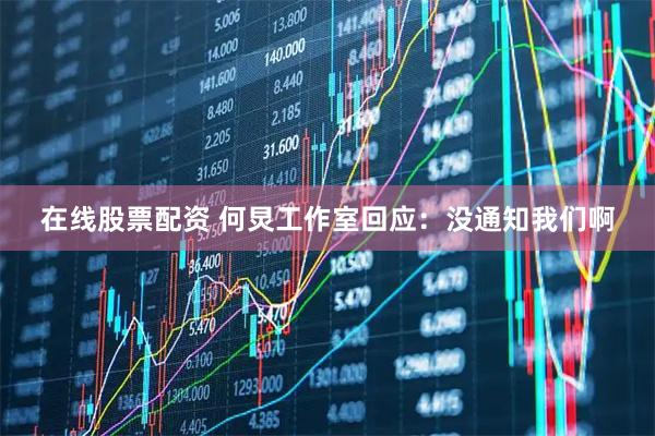 在线股票配资 何炅工作室回应:没通知我们啊